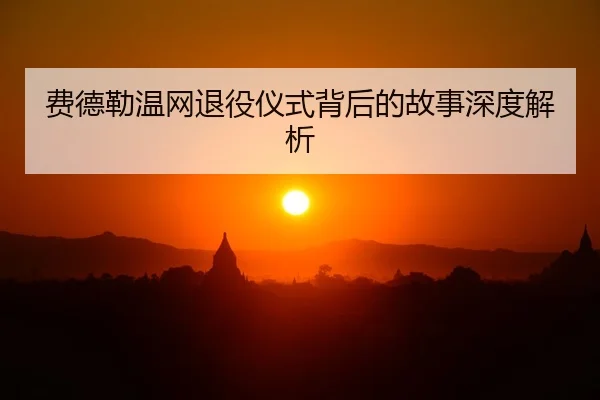 费德勒温网退役仪式背后的故事深度解析