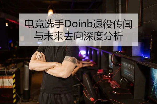 电竞选手Doinb退役传闻与未来去向深度分析