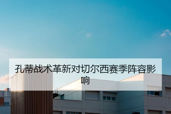 孔蒂战术革新对切尔西赛季阵容影响