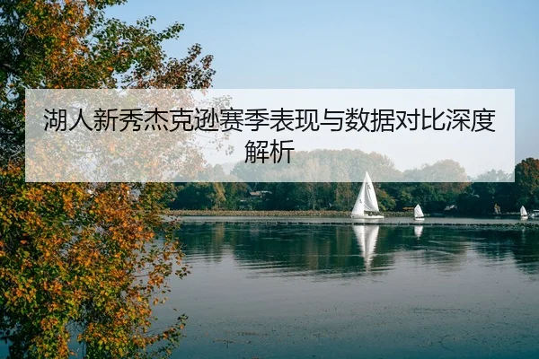 湖人新秀杰克逊赛季表现与数据对比深度解析