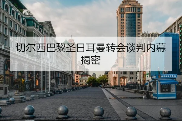 切尔西巴黎圣日耳曼转会谈判内幕揭密